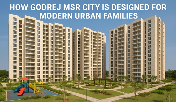How Godrej MSR City is Designed for Modern Urban Families