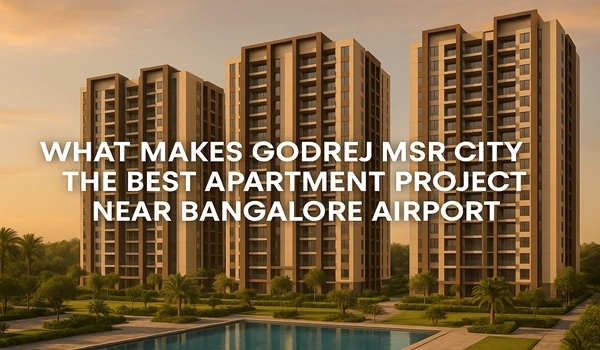What Makes Godrej MSR City the Best Apartment Project Near Bangalore Airport?